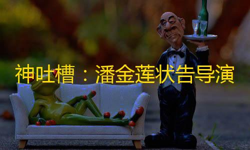 黑神话悟空手游下载神吐槽：潘金莲状告导演 西门庆也应当被告